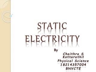 STATIC
ELECTRICITY
By
Chaithra S
Kottarathil
Physical Science
18214357004
BNVCTE
 
