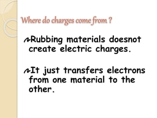 Where do charges come from ?
Rubbing materials doesnot
create electric charges.
It just transfers electrons
from one material to the
other.
 
