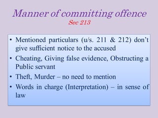 Manner of committing offence
Sec 213
• Mentioned particulars (u/s. 211 & 212) don’t
give sufficient notice to the accused
• Cheating, Giving false evidence, Obstructing a
Public servant
• Theft, Murder – no need to mention
• Words in charge (Interpretation) – in sense of
law
 