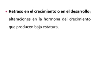 

Retraso en el crecimiento o en el desarrollo:
alteraciones en la hormona del crecimiento
que producen baja estatura.

 