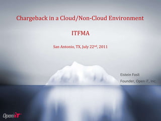 Chargeback in a Cloud/Non-Cloud Environment

                                                       ITFMA

                                             San Antonio, TX, July 22nd, 2011




                                                                                Eistein Fosli
                                                                                Founder, Open iT, Inc.




Copyright OpeniT, Inc. All rights reserved
 