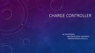 CHARGE CONTROLLER
By PUSHPENDRA
GAUTAM BUDDHA UNIVERSITY
GREATOR NOIDA UP201312
 