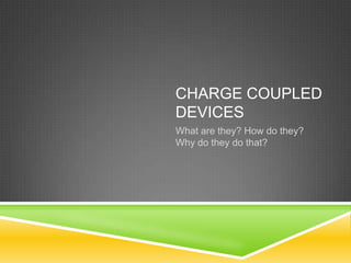 CHARGE COUPLED
DEVICES
What are they? How do they?
Why do they do that?
 
