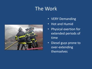The Work
    • VERY Demanding
    • Hot and Humid
    • Physical exertion for
      extended periods of
      time
    • Diesel guys prone to
      over-extending
      themselves
 