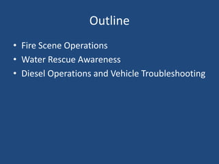 Outline
• Fire Scene Operations
• Water Rescue Awareness
• Diesel Operations and Vehicle Troubleshooting
 