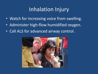 Inhalation Injury
• Watch for increasing voice from swelling.
• Administer high-flow humidified oxygen.
• Call ALS for advanced airway control.
 