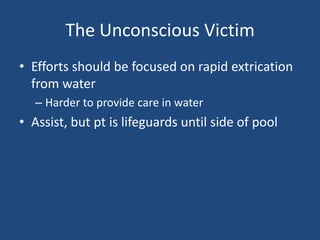 The Unconscious Victim
• Efforts should be focused on rapid extrication
  from water
   – Harder to provide care in water
• Assist, but pt is lifeguards until side of pool
 