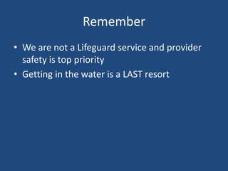 Remember
• We are not a Lifeguard service and provider
  safety is top priority
• Getting in the water is a LAST resort
 