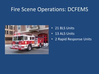 Fire Scene Operations: DCFEMS

               • 21 BLS Units
               • 13 ALS Units
               • 2 Rapid Response Units
 
