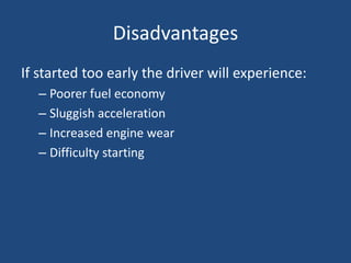Disadvantages
If started too early the driver will experience:
  – Poorer fuel economy
  – Sluggish acceleration
  – Increased engine wear
  – Difficulty starting
 