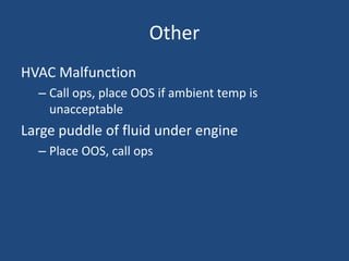 Other
HVAC Malfunction
  – Call ops, place OOS if ambient temp is
    unacceptable
Large puddle of fluid under engine
  – Place OOS, call ops
 