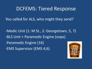 DCFEMS: Tiered Response
You called for ALS, who might they send?

-Medic Unit (1: M St., 2: Georgetown, 5, 7)
-BLS Unit + Paramedic Engine (oops)
-Paramedic Engine (16)
-EMS Supervisor (EMS 4,6)
 