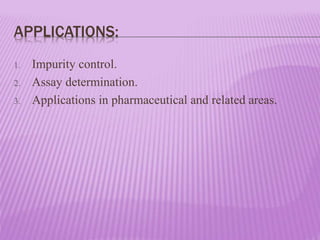 APPLICATIONS:
1. Impurity control.
2. Assay determination.
3. Applications in pharmaceutical and related areas.
 