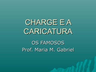 CHARGE E ACHARGE E A
CARICATURACARICATURA
OS FAMOSOSOS FAMOSOS
Prof. Maria M. GabrielProf. Maria M. Gabriel
 