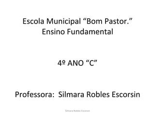 Escola Municipal “Bom Pastor.” Ensino Fundamental 4º ANO “C” Professora:  Silmara Robles Escorsin Silmara Robles Escorsin 