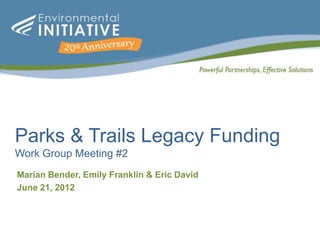 Parks & Trails Legacy Funding
Work Group Meeting #2
Marian Bender, Emily Franklin & Eric David
June 21, 2012
 
