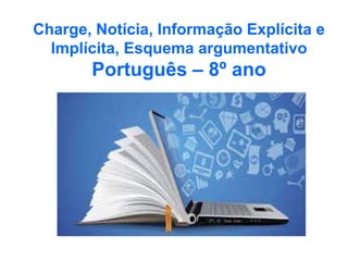 Charge, Notícia, Informação Explícita e
Implícita, Esquema argumentativo
Português – 8º ano
 