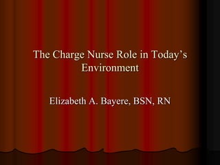 The Charge Nurse Role in Today’s
Environment
Elizabeth A. Bayere, BSN, RN
 