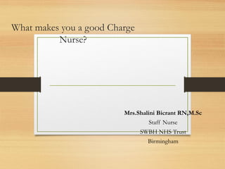 What makes you a good Charge
Nurse?
Mrs.Shalini Bicrant RN,M.Sc
Staff Nurse
SWBH NHS Trust
Birmingham
 