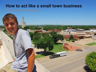 How to act like a small town business
If you want to succeed.
 