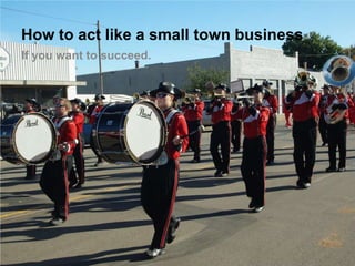 How to act like a small town business
If you want to succeed.
 
