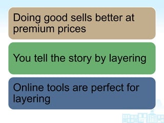Doing good sells better at
premium prices

You tell the story by layering

Online tools are perfect for
layering
 