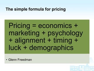 The simple formula for pricing



 Pricing = economics +
 marketing + psychology
 + alignment + timing +
 luck + demographics
• Glenn Freedman
 