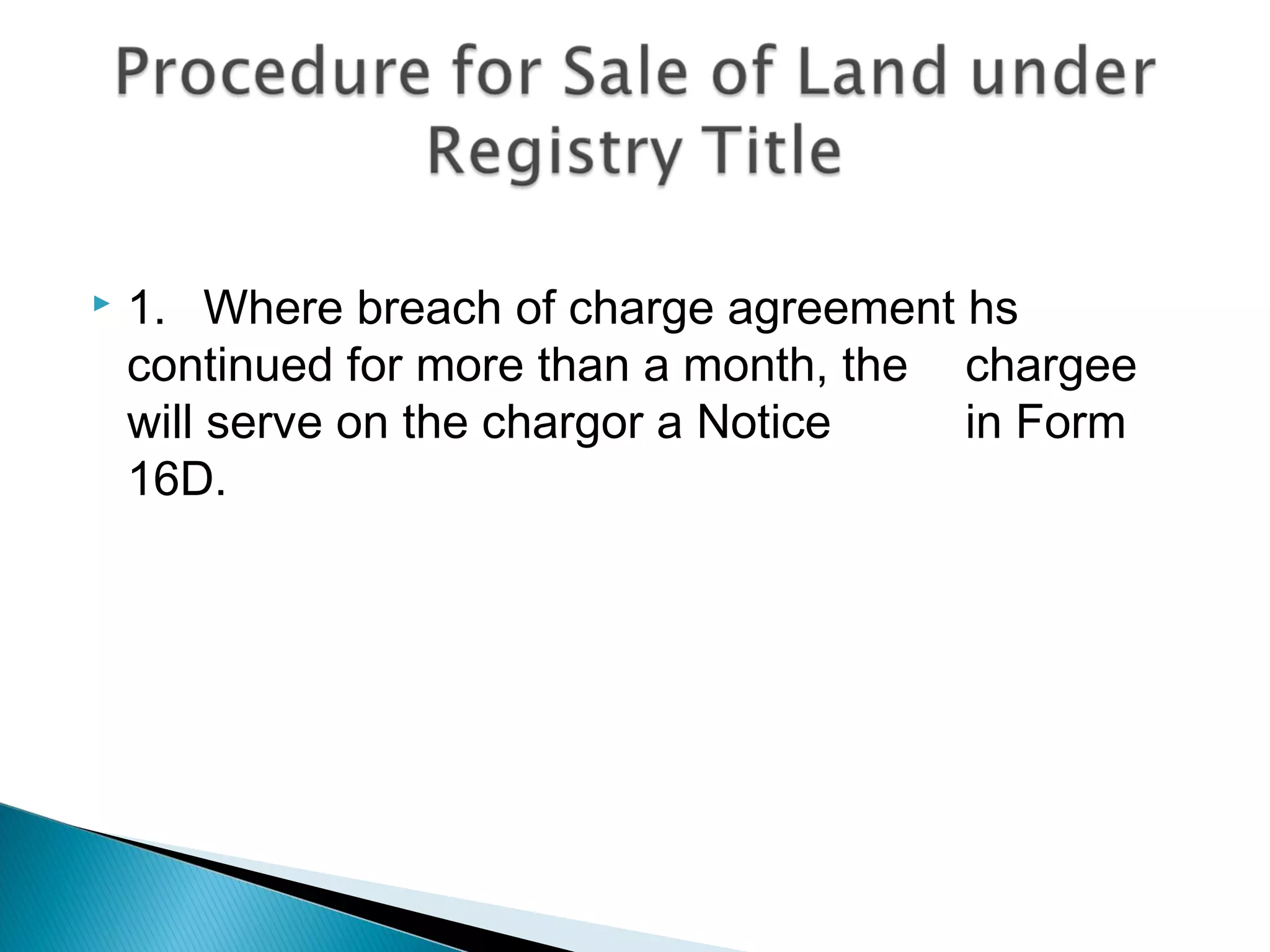  1. Where breach of charge agreement hs
continued for more than a month, the chargee
will serve on the chargor a Notice in Form
16D.
 
