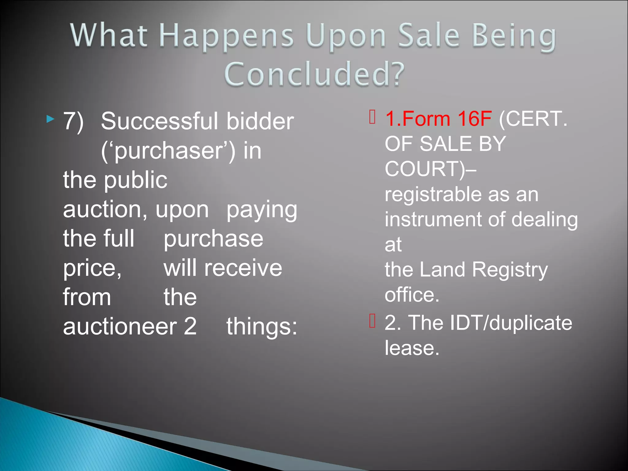  7) Successful bidder
(‘purchaser’) in
the public
auction, upon paying
the full purchase
price, will receive
from the
auctioneer 2 things:
 1.Form 16F (CERT.
OF SALE BY
COURT)–
registrable as an
instrument of dealing
at
the Land Registry
office.
 2. The IDT/duplicate
lease.
 