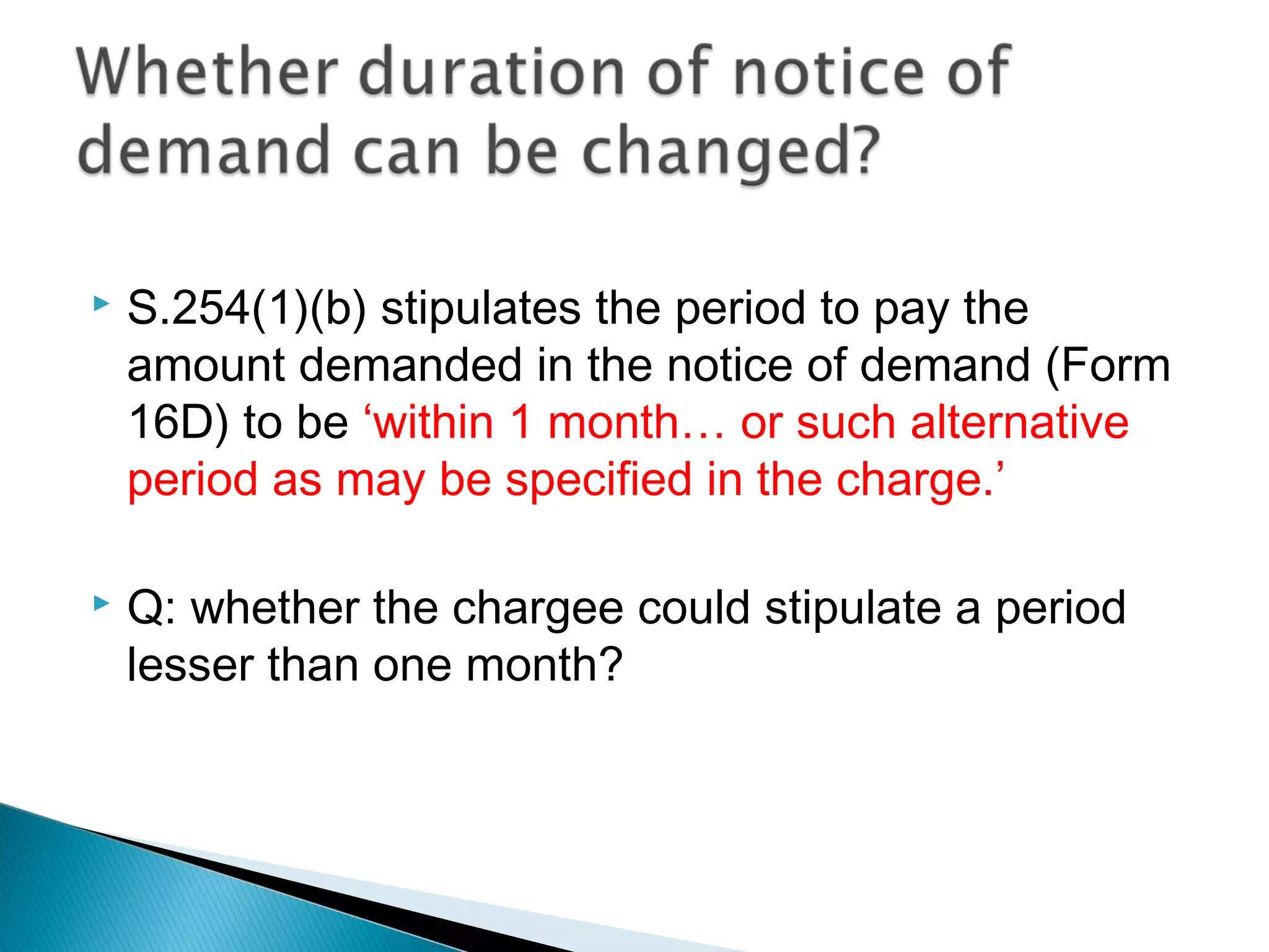  S.254(1)(b) stipulates the period to pay the
amount demanded in the notice of demand (Form
16D) to be ‘within 1 month… or such alternative
period as may be specified in the charge.’
 Q: whether the chargee could stipulate a period
lesser than one month?
 