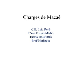 Charges de Macaé
C.E. Luiz Reid
1ºano Ensino Médio
Turma 1004/2016
ProfªMaristela
 