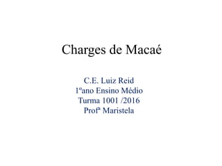 Charges de Macaé
C.E. Luiz Reid
1ºano Ensino Médio
Turma 1001 /2016
Profª Maristela
 