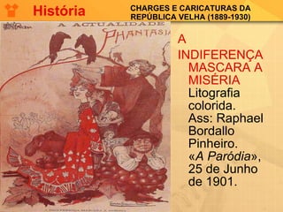 CHARGES E CARICATURAS DA REPÚBLICA VELHA (1889-1930) A INDIFERENÇA MASCARA A MISÉRIA Litografia colorida.  Ass: Raphael Bordallo Pinheiro. « A Paródia », 25 de Junho de 1901.  História 