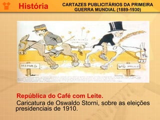 CARTAZES PUBLICITÁRIOS DA PRIMEIRA GUERRA MUNDIAL (1889-1930) República do Café com Leite.   Caricatura de Oswaldo Storni, sobre as eleições presidenciais de 1910. História 