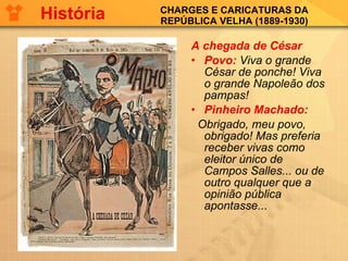 CHARGES E CARICATURAS DA REPÚBLICA VELHA (1889-1930) A chegada de César Povo:  Viva o grande César de ponche! Viva o grande Napoleão dos pampas!  Pinheiro Machado:   Obrigado, meu povo, obrigado! Mas preferia receber vivas como eleitor único de Campos Salles... ou de outro qualquer que a opinião pública apontasse... História 