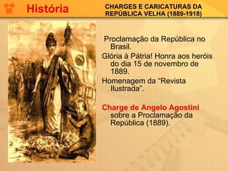 CHARGES E CARICATURAS DA REPÚBLICA VELHA (1889-1918) Proclamação da República no Brasil. Glória à Pátria! Honra aos heróis do dia 15 de novembro de 1889. Homenagem da “Revista Ilustrada”.  Charge de Angelo Agostini  sobre a Proclamação da República (1889). História 