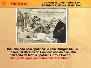 CHARGES E CARICATURAS DA REPÚBLICA VELHA (1889-1930) Influenciado pela “política” e pela “burguesia”, o marechal Hermes da Fonseca assina a anistia, deixando de lado a “pátria” e o “Zé Povo”.  Charge de oposição à Revolta da Chibata.  História 