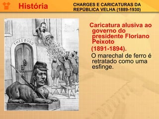 CHARGES E CARICATURAS DA REPÚBLICA VELHA (1889-1930) Caricatura alusiva ao governo do presidente Floriano Peixoto  (1891-1894).   O marechal de ferro é retratado como uma esfinge. História 
