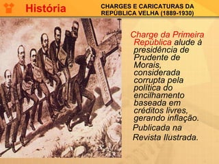 CHARGES E CARICATURAS DA REPÚBLICA VELHA (1889-1930) Charge da Primeira República  alude à presidência de Prudente de Morais, considerada corrupta pela política do encilhamento baseada em créditos livres, gerando inflação.  Publicada na  Revista Ilustrada.   História 