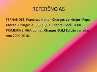 REFERÊNCIAS
FERNANDES, Francisco Heitor. Charges do Heitor- Pega
Ladrão. Charges A,B,C,D,E,F,J. Editora Block, 2000.
PRIMEIRA LINHA, Jornal, Charges G,H,I Edição variadas.
Ano 2009,2010.
 