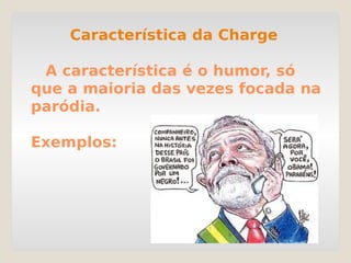 Característica da Charge
A característica é o humor, só
que a maioria das vezes focada na
paródia.
Exemplos:
 