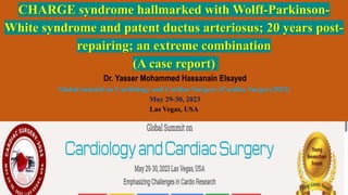 CHARGE syndrome hallmarked with Wolff-Parkinson-
White syndrome and patent ductus arteriosus; 20 years post-
repairing; an extreme combination
(A case report)
Dr. Yasser Mohammed Hassanain Elsayed
Global summit on Cardiology and Cardiac Surgery (Cardiac Surgery2023)
May 29-30, 2023
Las Vegas, USA
 