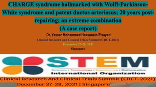 CHARGE syndrome hallmarked with Wolff-Parkinson-
White syndrome and patent ductus arteriosus; 20 years post-
repairing; an extreme combination
(A case report)
Dr. Yasser Mohammed Hassanain Elsayed
Clinical Research and Clinical Trials Summit (CRCT-2021)
December 27-28, 2021
Singapore
 