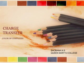 CHARGE 
TRANSFER 
COLOR OF COMPLEXES 
SHOBANA.N.S 
QUEEN MARY’S COLLEGE 
 