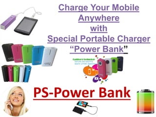 Charge Your Mobile
Anywhere
with
Special Portable Charger
“Power Bank”
PS-Power Bank
 