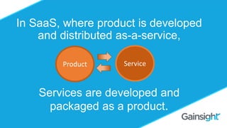 ©2015 Gainsight. All Rights Reserved.
Should you Charge for
Customer Success?
Omid Razavi
In SaaS, where product is developed
and distributed as-a-service,
Services are developed and
packaged as a product.
Product Service
 