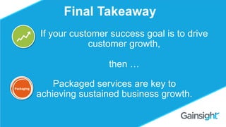 ©2015 Gainsight. All Rights Reserved.
Should you Charge for
Customer Success?
Omid Razavi
Final Takeaway
If your customer success goal is to drive
customer growth,
then …
Packaged services are key to
achieving sustained business growth.
Packaging
 