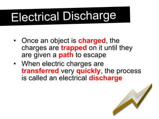 Once an object is  charged , the charges are  trapped  on it until they are given a  path  to escape When electric charges are  transferred  very  quickly , the process is called an electrical  discharge Electrical Discharge 