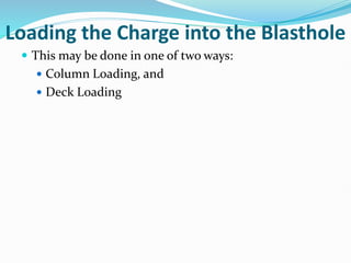 Loading the Charge into the Blasthole
 This may be done in one of two ways:
 Column Loading, and
 Deck Loading
 