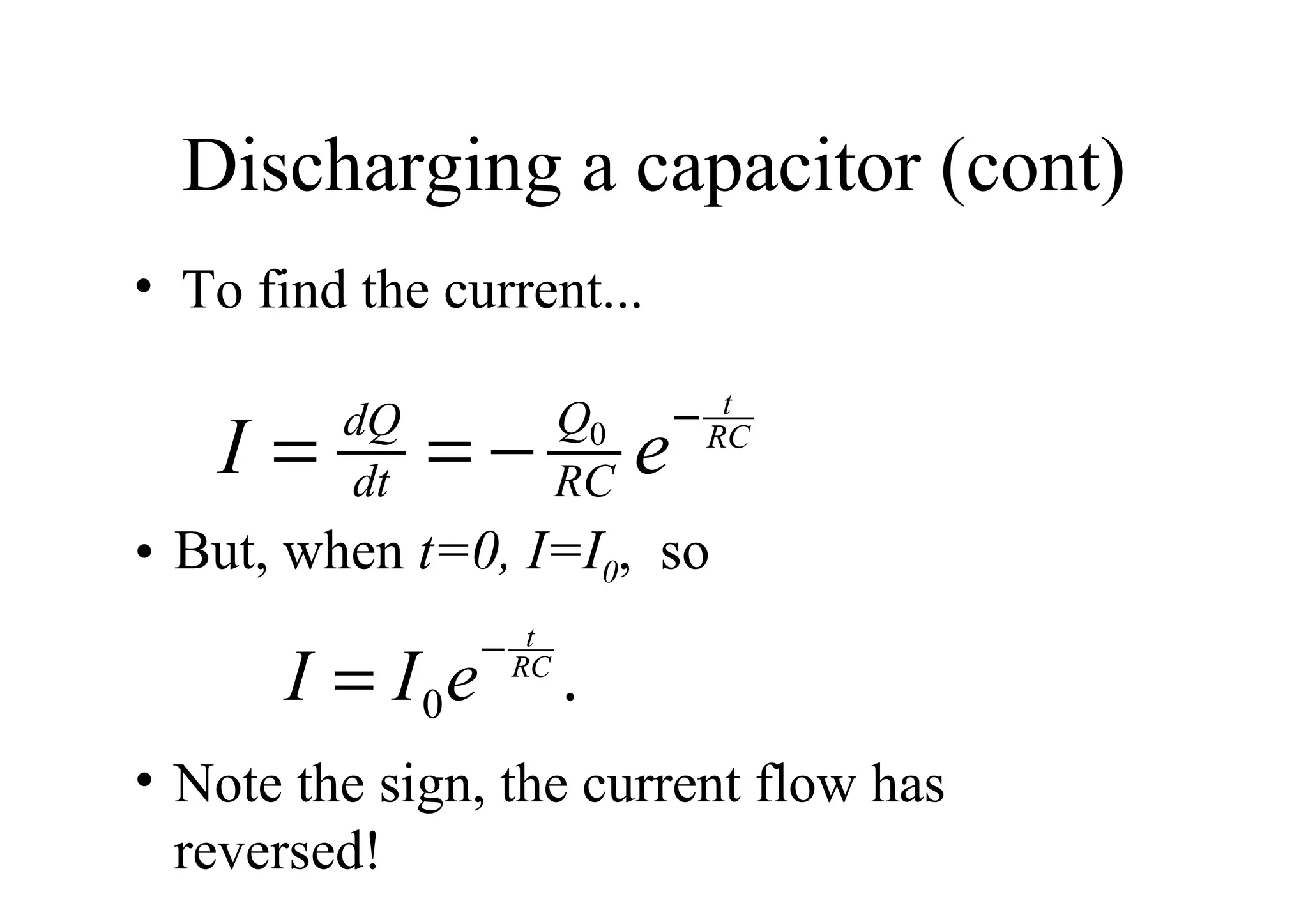 Discharging a capacitor (cont) To find the current... Note the sign, the current flow has reversed!  But, when  t=0, I=I 0 ,  so 